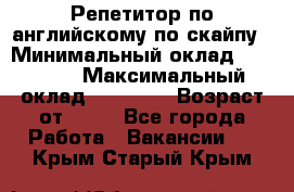 Репетитор по английскому по скайпу › Минимальный оклад ­ 25 000 › Максимальный оклад ­ 45 000 › Возраст от ­ 18 - Все города Работа » Вакансии   . Крым,Старый Крым